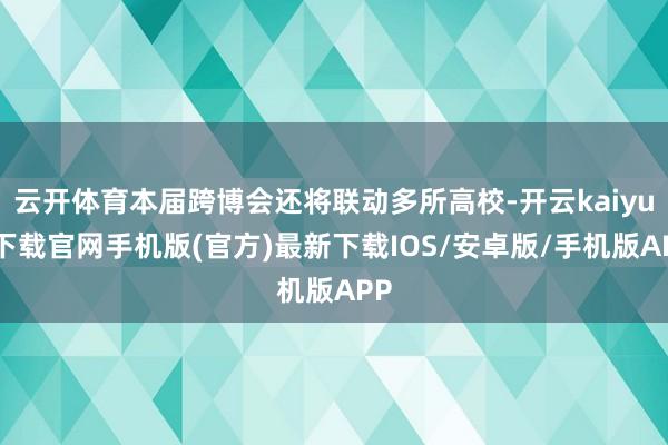 云开体育本届跨博会还将联动多所高校-开云kaiyun下载官网手机版(官方)最新下载IOS/安卓版/手机版APP