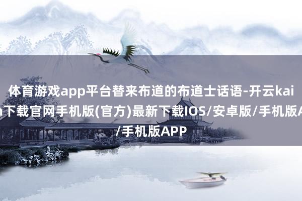 体育游戏app平台替来布道的布道士话语-开云kaiyun下载官网手机版(官方)最新下载IOS/安卓版/手机版APP