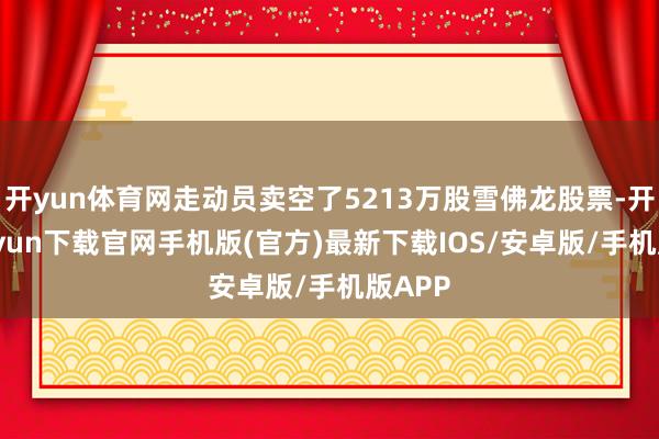 开yun体育网走动员卖空了5213万股雪佛龙股票-开云kaiyun下载官网手机版(官方)最新下载IOS/安卓版/手机版APP