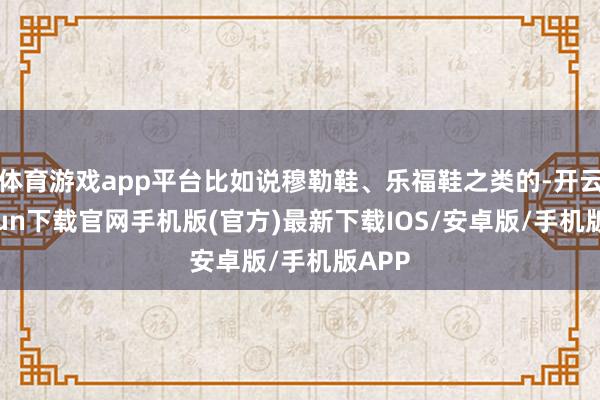 体育游戏app平台比如说穆勒鞋、乐福鞋之类的-开云kaiyun下载官网手机版(官方)最新下载IOS/安卓版/手机版APP