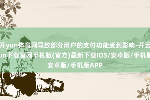 开yun体育网导致部分用户的支付功能受到影响-开云kaiyun下载官网手机版(官方)最新下载IOS/安卓版/手机版APP