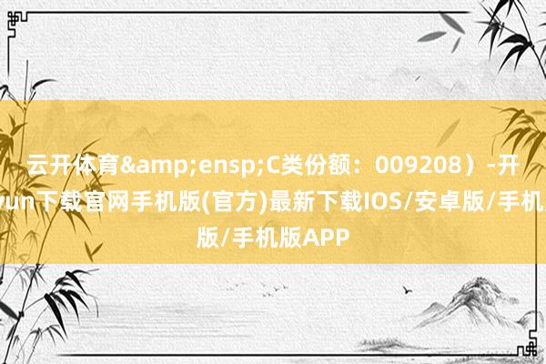 云开体育 C类份额:009208)-开云kaiyun下载官网手机版(官方)最新下载IOS/安卓版/手机版APP