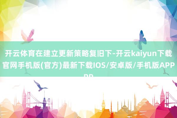 开云体育在建立更新策略复旧下-开云kaiyun下载官网手机版(官方)最新下载IOS/安卓版/手机版APP