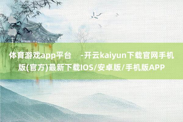 体育游戏app平台    -开云kaiyun下载官网手机版(官方)最新下载IOS/安卓版/手机版APP