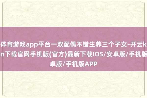 体育游戏app平台一双配偶不错生养三个子女-开云kaiyun下载官网手机版(官方)最新下载IOS/安卓版/手机版APP