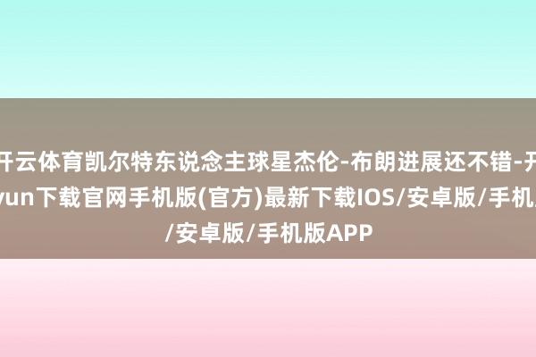 开云体育凯尔特东说念主球星杰伦-布朗进展还不错-开云kaiyun下载官网手机版(官方)最新下载IOS/安卓版/手机版APP