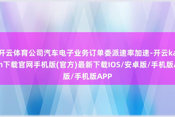开云体育公司汽车电子业务订单委派速率加速-开云kaiyun下载官网手机版(官方)最新下载IOS/安卓版/手机版APP