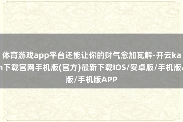 体育游戏app平台还能让你的财气愈加瓦解-开云kaiyun下载官网手机版(官方)最新下载IOS/安卓版/手机版APP