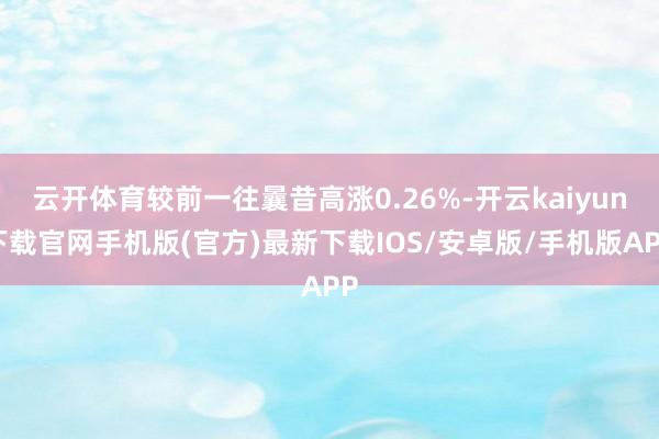 云开体育较前一往曩昔高涨0.26%-开云kaiyun下载官网手机版(官方)最新下载IOS/安卓版/手机版APP