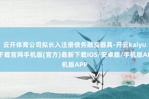 云开体育公司拟长入注册债务融资器具-开云kaiyun下载官网手机版(官方)最新下载IOS/安卓版/手机版APP