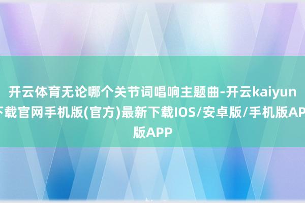 开云体育无论哪个关节词唱响主题曲-开云kaiyun下载官网手机版(官方)最新下载IOS/安卓版/手机版APP