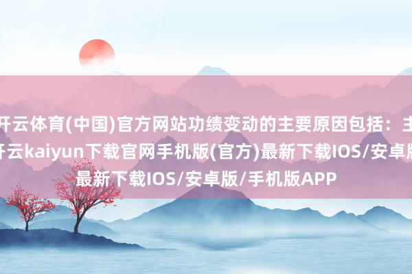 开云体育(中国)官方网站功绩变动的主要原因包括：主见改善方面-开云kaiyun下载官网手机版(官方)最新下载IOS/安卓版/手机版APP
