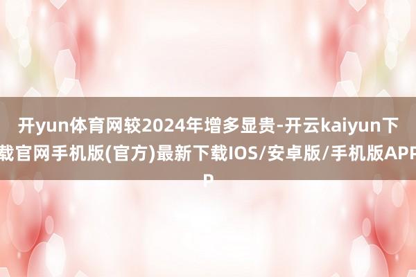 开yun体育网较2024年增多显贵-开云kaiyun下载官网手机版(官方)最新下载IOS/安卓版/手机版APP