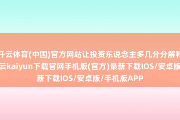 开云体育(中国)官方网站让投资东说念主多几分分解和信心提振-开云kaiyun下载官网手机版(官方)最新下载IOS/安卓版/手机版APP