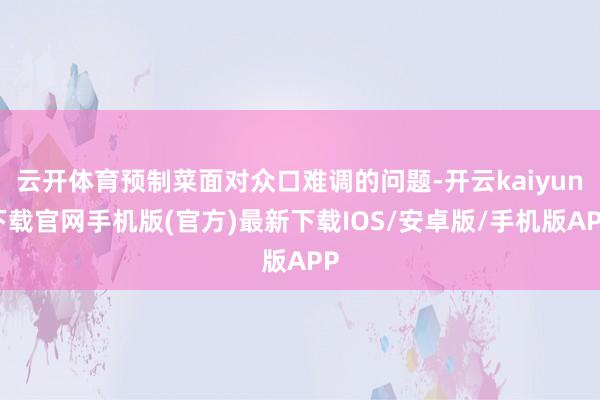 云开体育预制菜面对众口难调的问题-开云kaiyun下载官网手机版(官方)最新下载IOS/安卓版/手机版APP