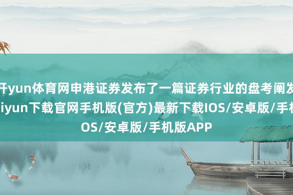 开yun体育网申港证券发布了一篇证券行业的盘考阐发-开云kaiyun下载官网手机版(官方)最新下载IOS/安卓版/手机版APP