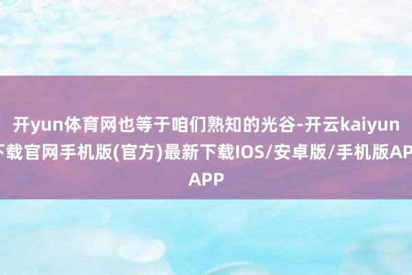 开yun体育网也等于咱们熟知的光谷-开云kaiyun下载官网手机版(官方)最新下载IOS/安卓版/手机版APP