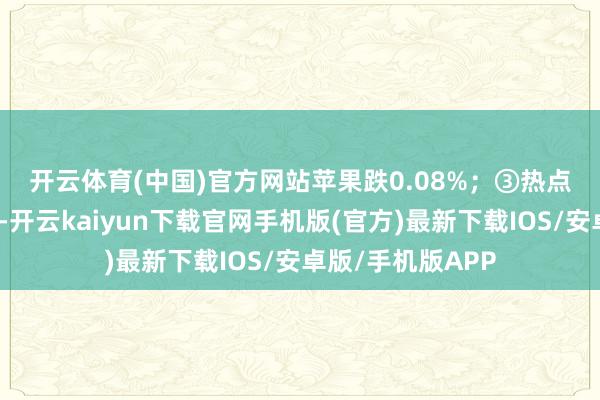 开云体育(中国)官方网站苹果跌0.08%；　　③热点中概股大批高潮-开云kaiyun下载官网手机版(官方)最新下载IOS/安卓版/手机版APP