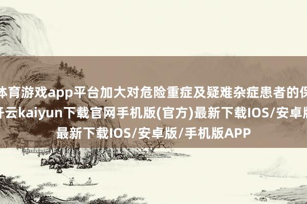 体育游戏app平台加大对危险重症及疑难杂症患者的保障赔付力度-开云kaiyun下载官网手机版(官方)最新下载IOS/安卓版/手机版APP