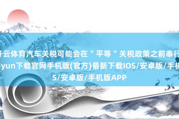 开云体育汽车关税可能会在＂平等＂关税政策之前奉行-开云kaiyun下载官网手机版(官方)最新下载IOS/安卓版/手机版APP