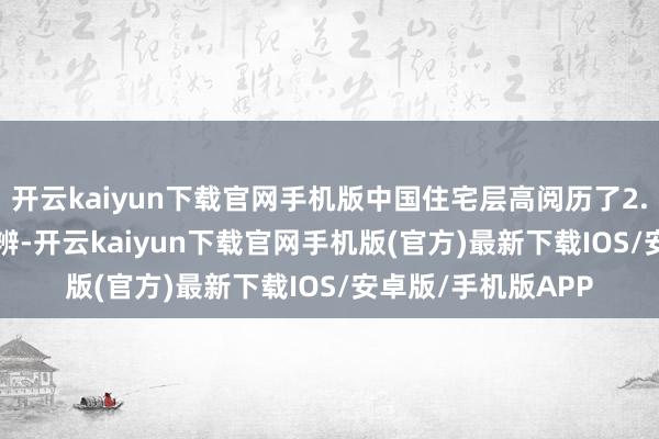 开云kaiyun下载官网手机版中国住宅层高阅历了2.6-2.8米的行业判辨-开云kaiyun下载官网手机版(官方)最新下载IOS/安卓版/手机版APP