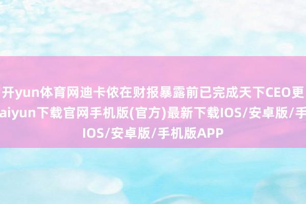 开yun体育网迪卡侬在财报暴露前已完成天下CEO更替-开云kaiyun下载官网手机版(官方)最新下载IOS/安卓版/手机版APP