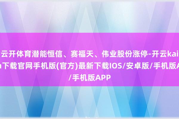 云开体育潜能恒信、赛福天、伟业股份涨停-开云kaiyun下载官网手机版(官方)最新下载IOS/安卓版/手机版APP