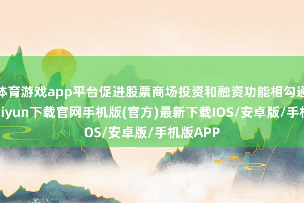 体育游戏app平台促进股票商场投资和融资功能相勾通-开云kaiyun下载官网手机版(官方)最新下载IOS/安卓版/手机版APP
