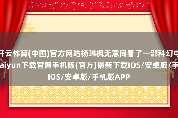 开云体育(中国)官方网站杨玮枫无意间看了一部科幻电影-开云kaiyun下载官网手机版(官方)最新下载IOS/安卓版/手机版APP
