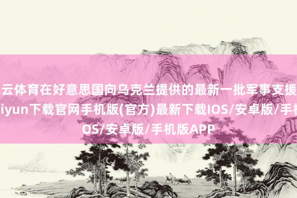 开云体育在好意思国向乌克兰提供的最新一批军事支援中-开云kaiyun下载官网手机版(官方)最新下载IOS/安卓版/手机版APP
