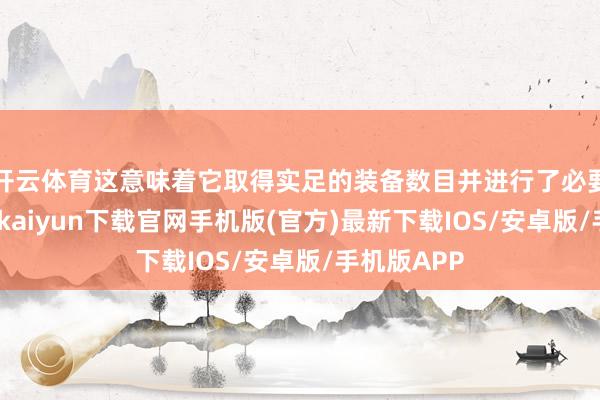 开云体育这意味着它取得实足的装备数目并进行了必要培训-开云kaiyun下载官网手机版(官方)最新下载IOS/安卓版/手机版APP
