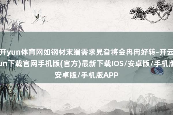 开yun体育网如钢材末端需求旯旮将会冉冉好转-开云kaiyun下载官网手机版(官方)最新下载IOS/安卓版/手机版APP